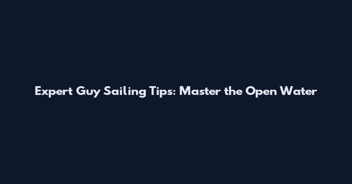 Expert Guy Sailing Tips: Master the Open Water