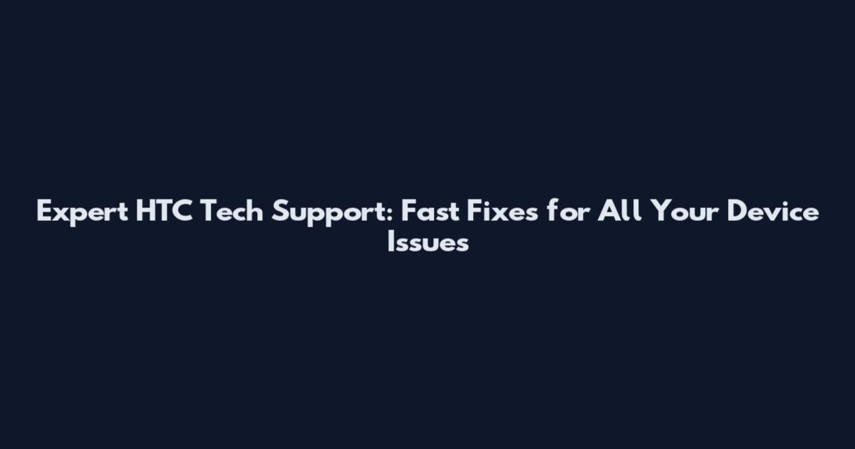 Expert HTC Tech Support: Fast Fixes for All Your Device Issues