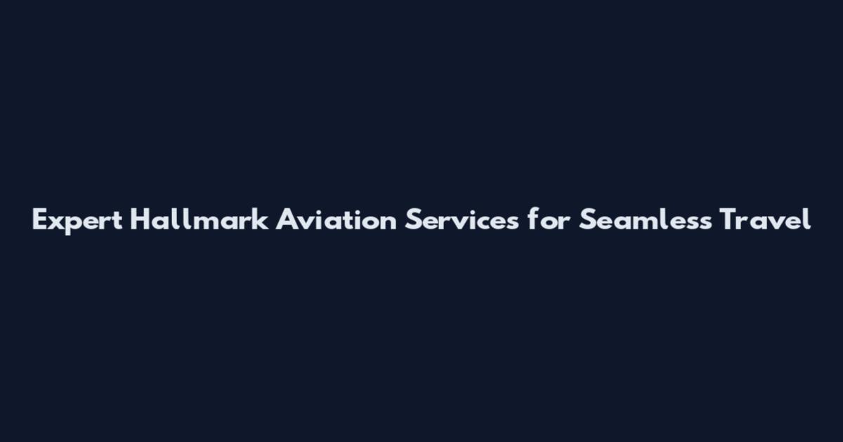 Expert Hallmark Aviation Services for Seamless Travel