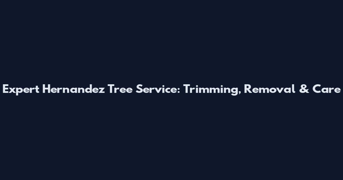 Expert Hernandez Tree Service: Trimming, Removal & Care