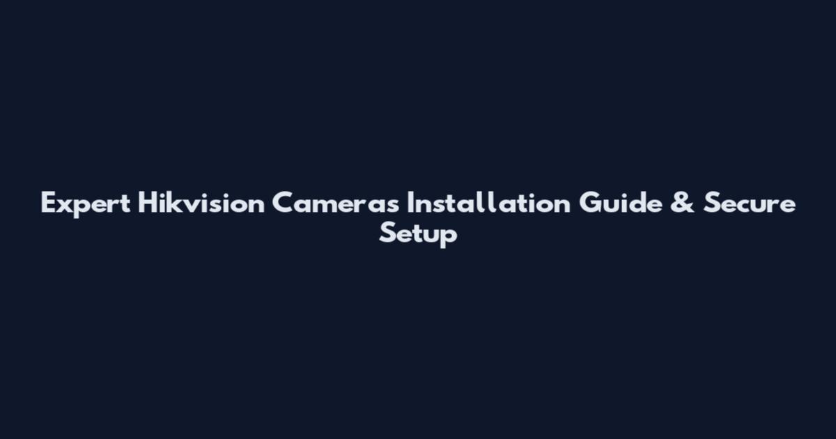 Expert Hikvision Cameras Installation Guide & Secure Setup