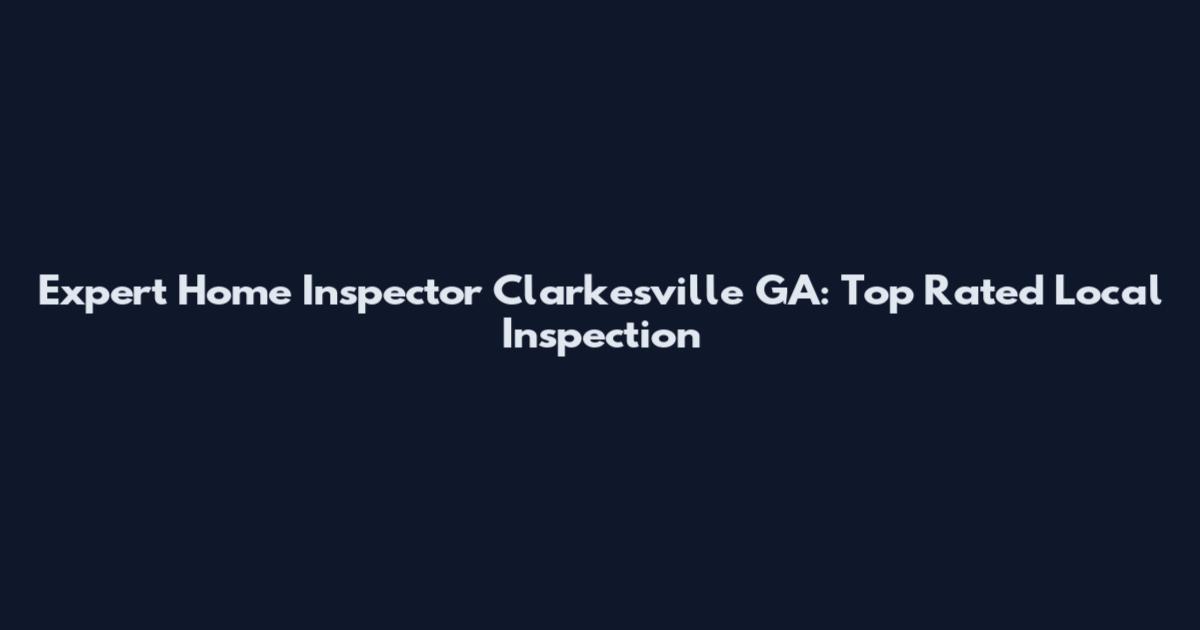 Expert Home Inspector Clarkesville GA: Top Rated Local Inspection