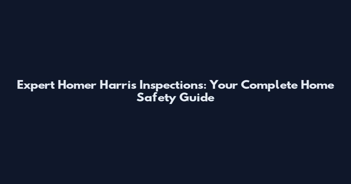 Expert Homer Harris Inspections: Your Complete Home Safety Guide