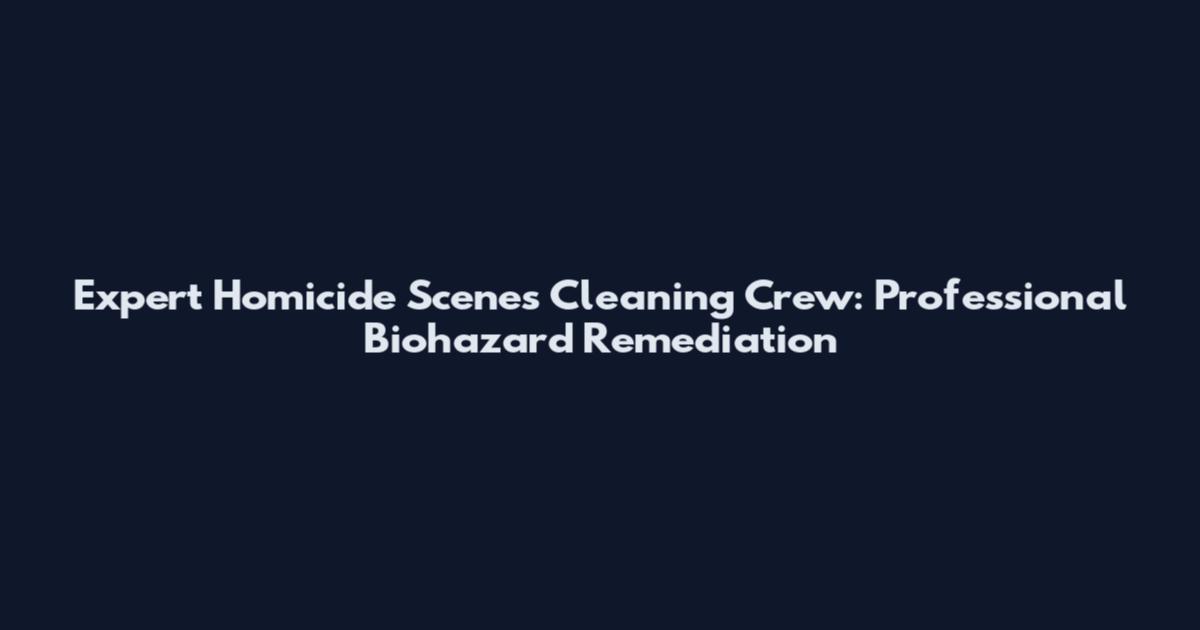 Expert Homicide Scenes Cleaning Crew: Professional Biohazard Remediation