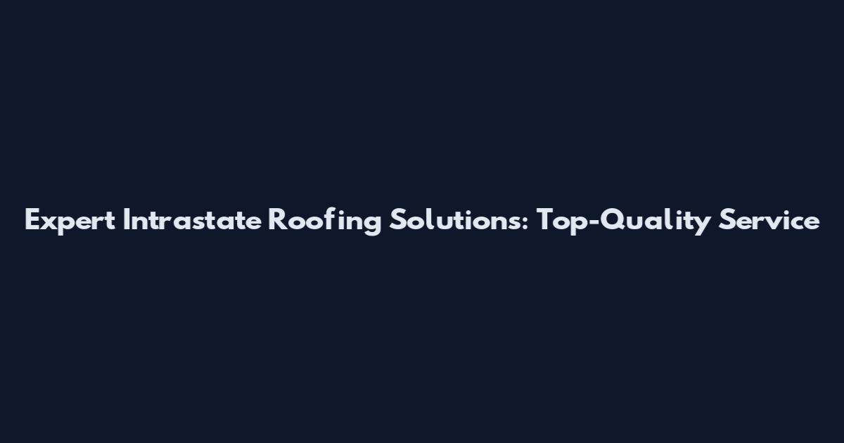 Expert Intrastate Roofing Solutions: Top-Quality Service