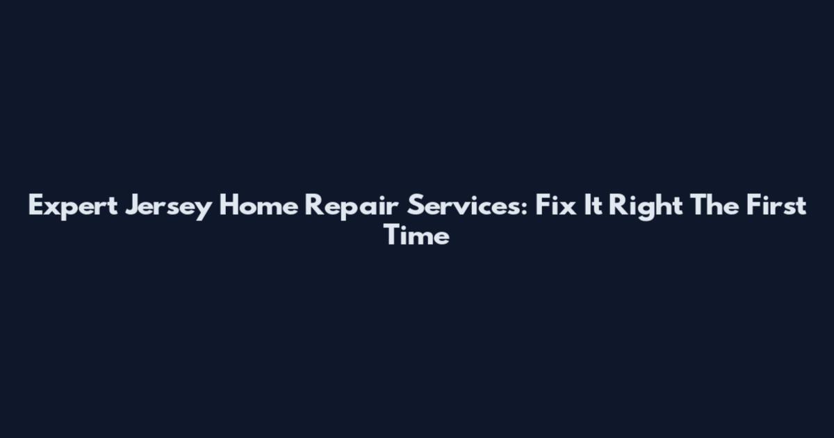 Expert Jersey Home Repair Services: Fix It Right The First Time