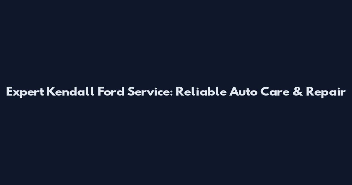Expert Kendall Ford Service: Reliable Auto Care & Repair