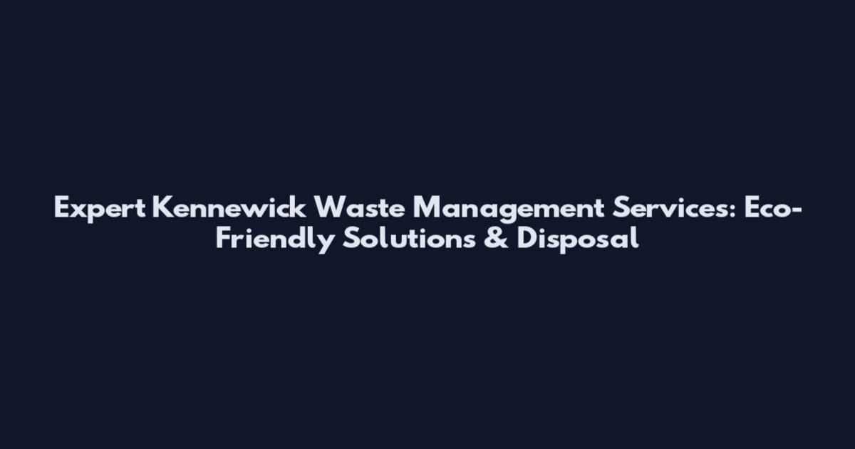 Expert Kennewick Waste Management Services: Eco-Friendly Solutions & Disposal