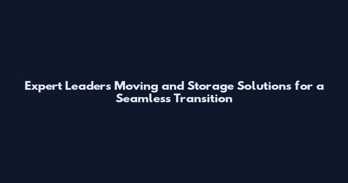 Expert Leaders Moving and Storage Solutions for a Seamless Transition