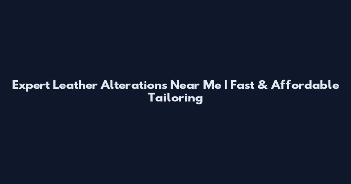 Expert Leather Alterations Near Me | Fast & Affordable Tailoring