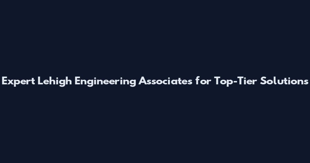 Expert Lehigh Engineering Associates for Top-Tier Solutions