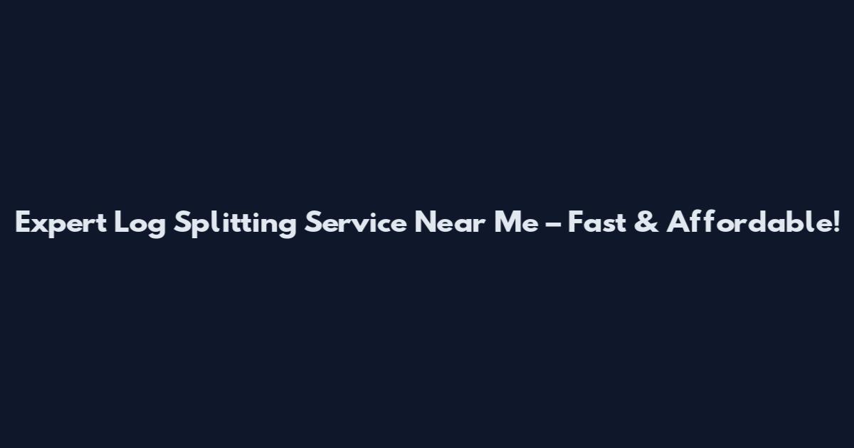 Expert Log Splitting Service Near Me – Fast & Affordable!