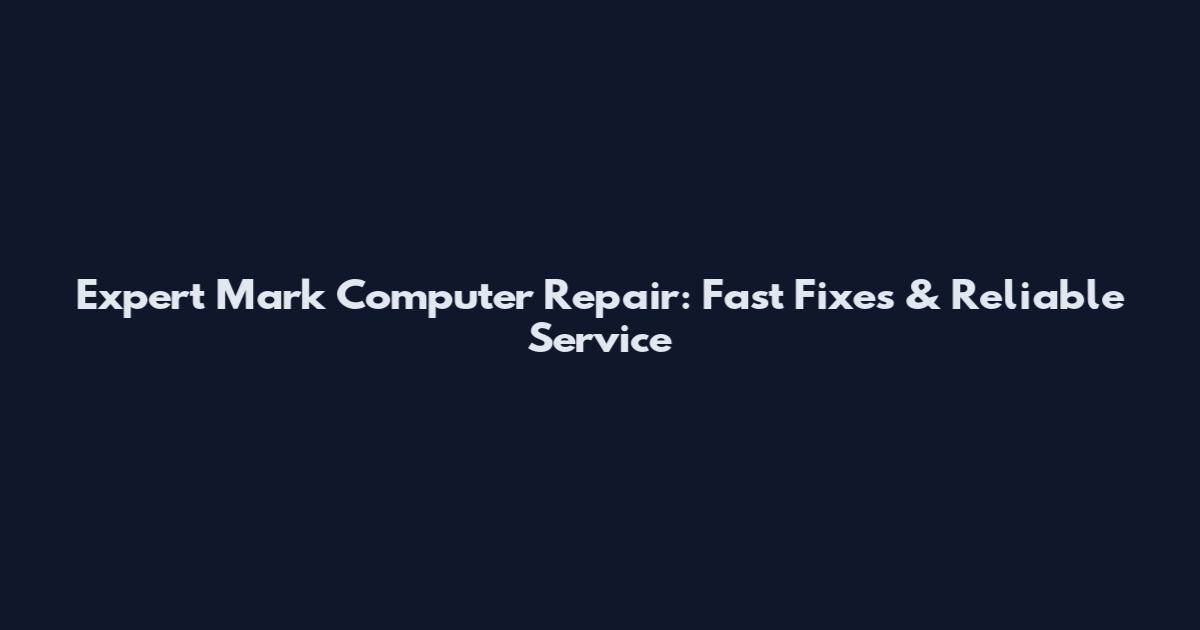 Expert Mark Computer Repair: Fast Fixes & Reliable Service
