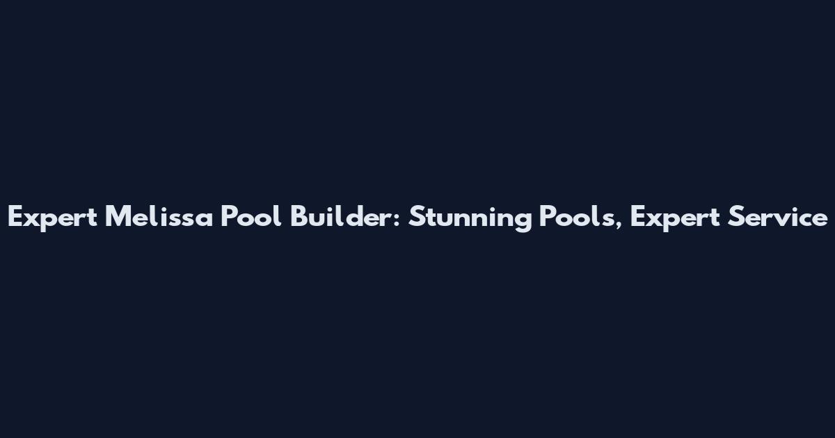 Expert Melissa Pool Builder: Stunning Pools, Expert Service