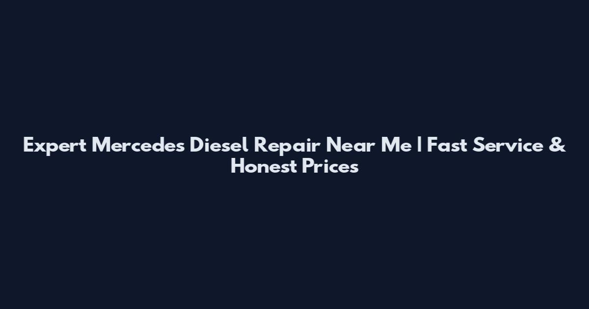 Expert Mercedes Diesel Repair Near Me | Fast Service & Honest Prices