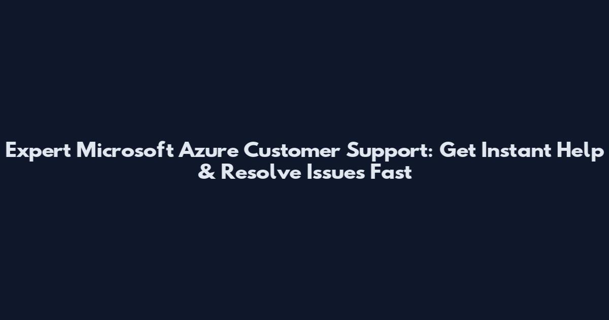 Expert Microsoft Azure Customer Support: Get Instant Help & Resolve Issues Fast