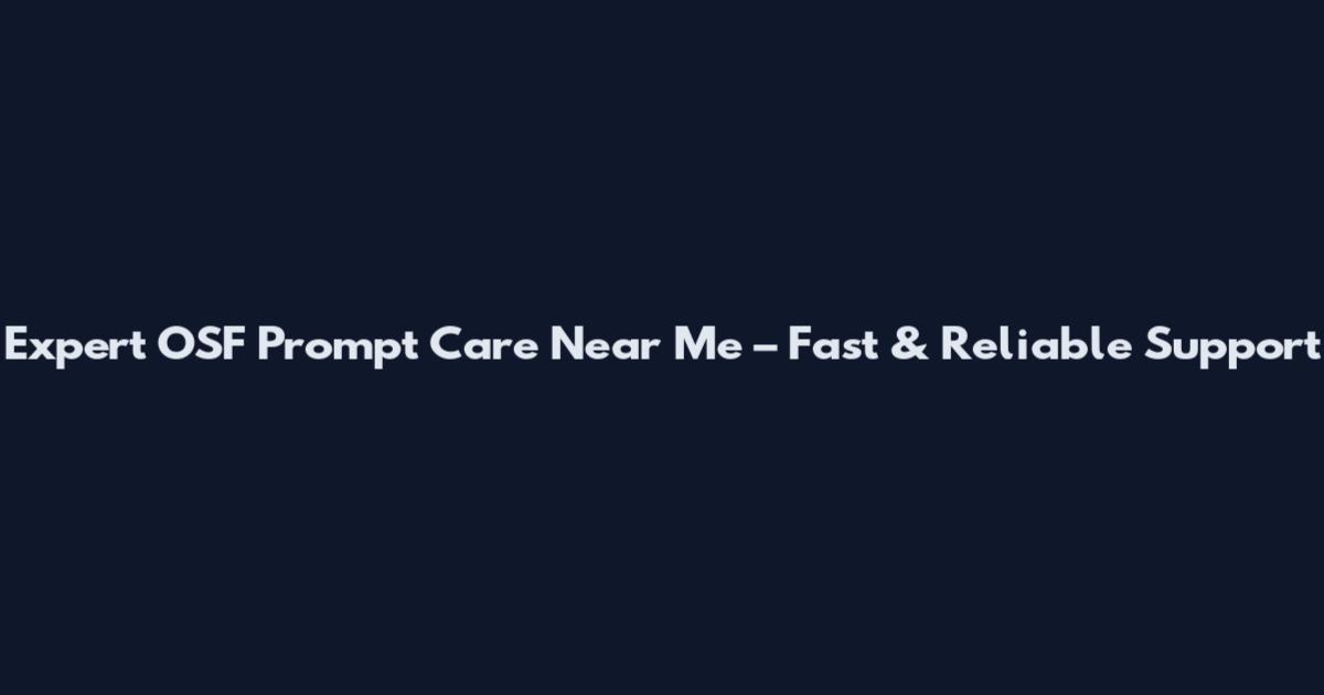 Expert OSF Prompt Care Near Me – Fast & Reliable Support