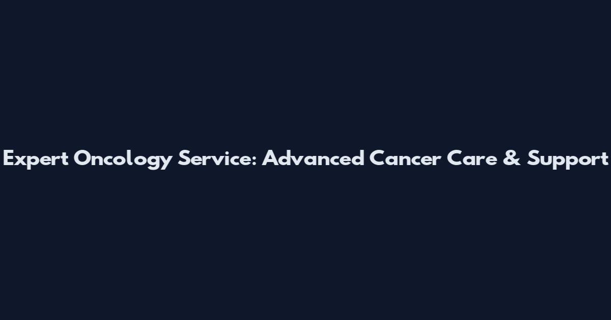 Expert Oncology Service: Advanced Cancer Care & Support