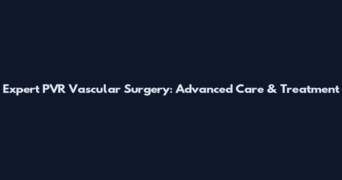 Expert PVR Vascular Surgery: Advanced Care & Treatment