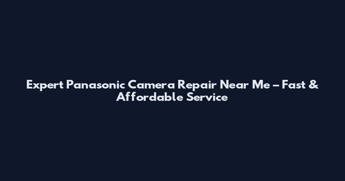 Expert Panasonic Camera Repair Near Me – Fast & Affordable Service