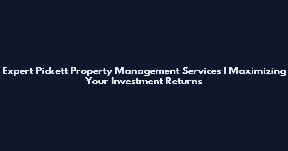 Expert Pickett Property Management Services | Maximizing Your Investment Returns