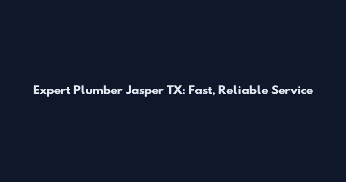 Expert Plumber Jasper TX: Fast, Reliable Service