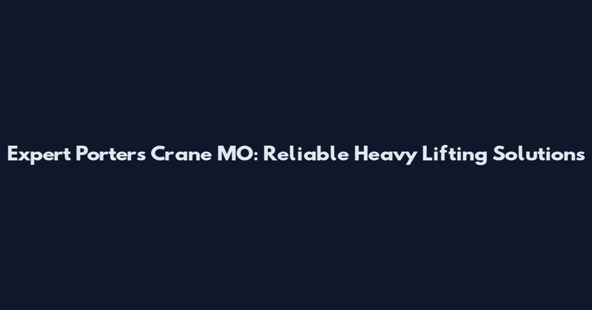 Expert Porters Crane MO: Reliable Heavy Lifting Solutions