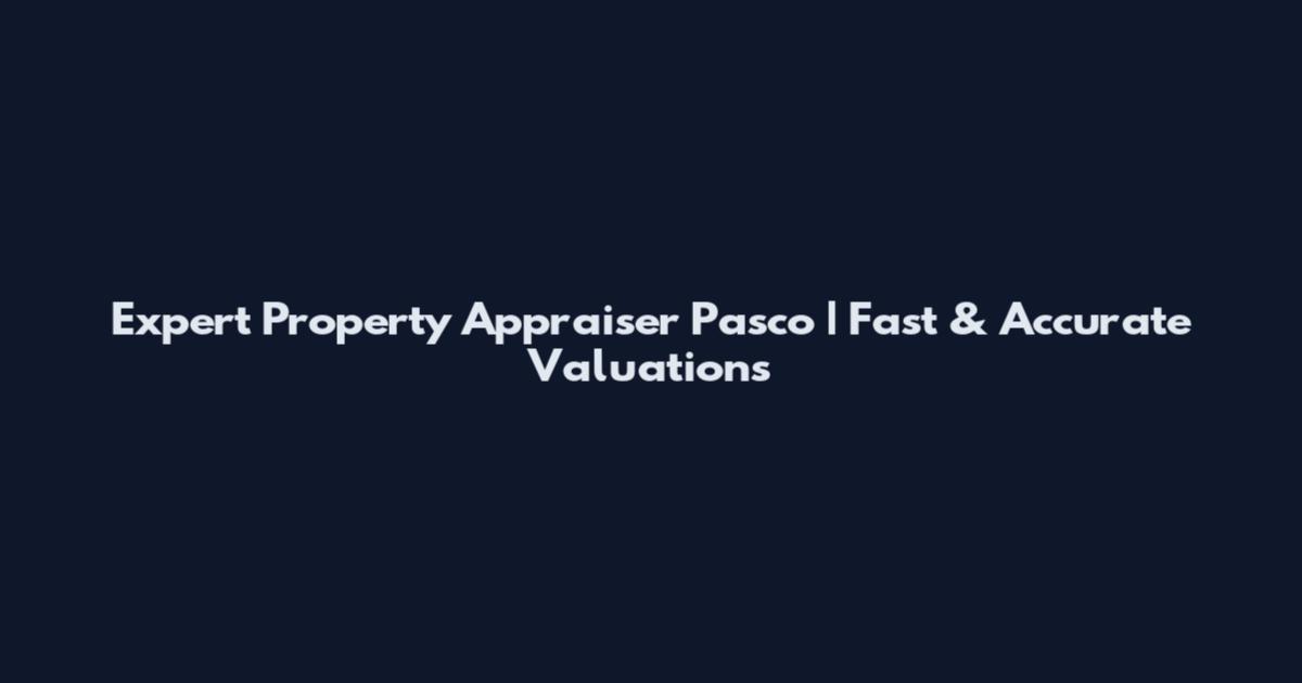 Expert Property Appraiser Pasco | Fast & Accurate Valuations