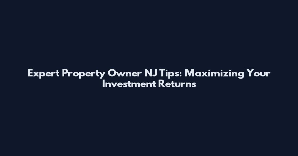 Expert Property Owner NJ Tips: Maximizing Your Investment Returns