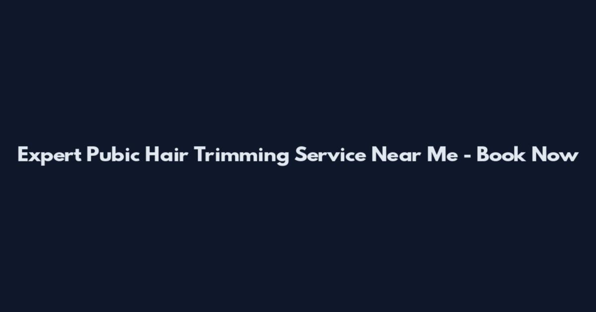 Expert Pubic Hair Trimming Service Near Me - Book Now