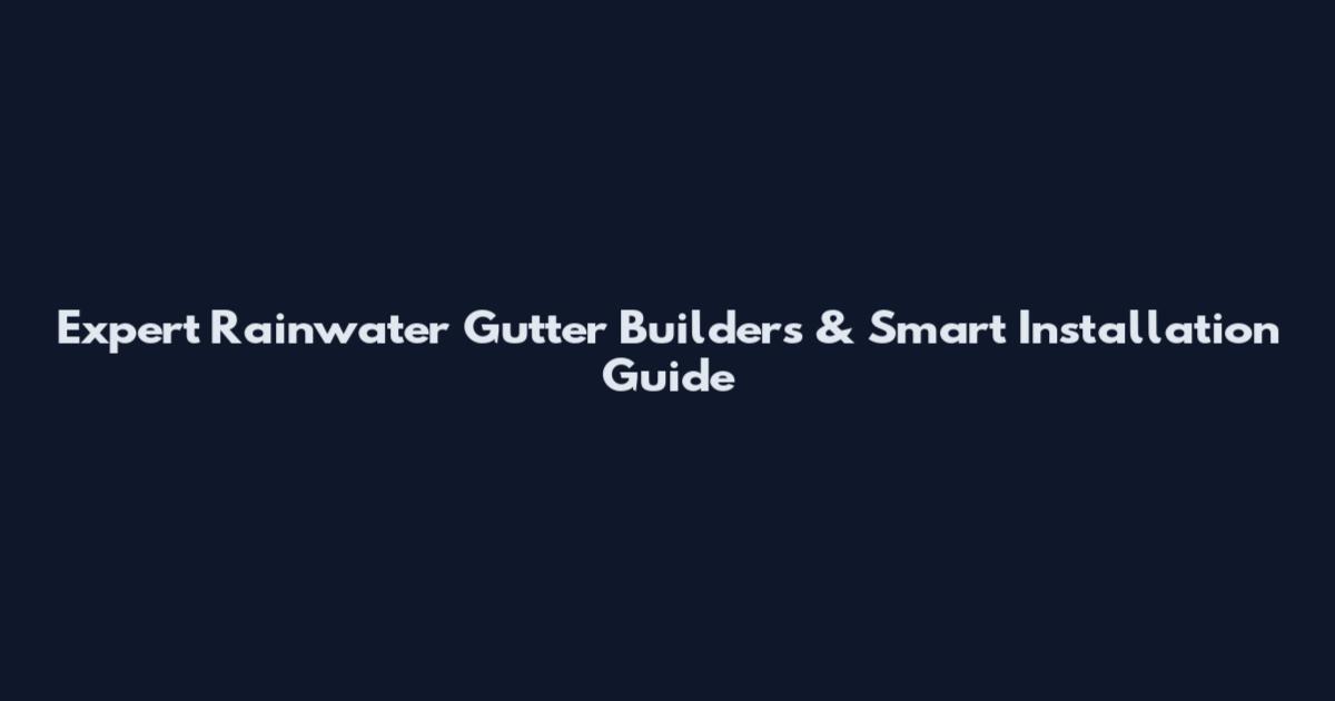 Expert Rainwater Gutter Builders & Smart Installation Guide