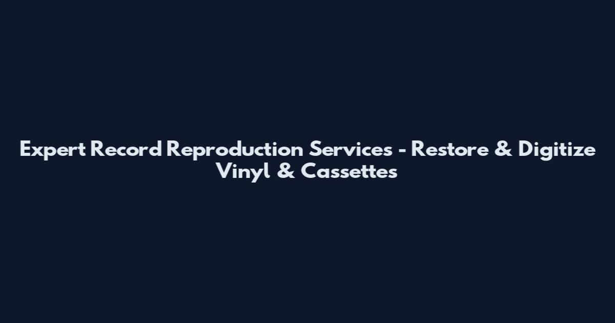 Expert Record Reproduction Services - Restore & Digitize Vinyl & Cassettes