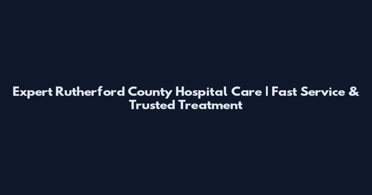 Expert Rutherford County Hospital Care | Fast Service & Trusted Treatment