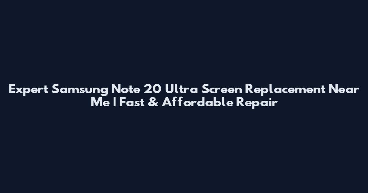 Expert Samsung Note 20 Ultra Screen Replacement Near Me | Fast & Affordable Repair