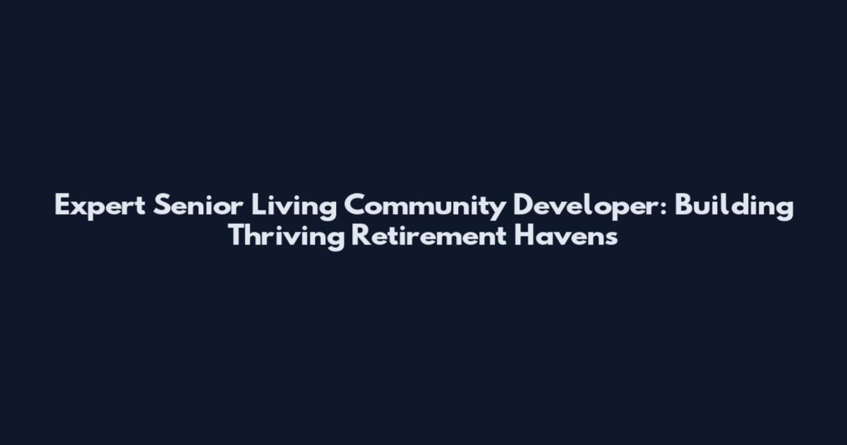 Expert Senior Living Community Developer: Building Thriving Retirement Havens