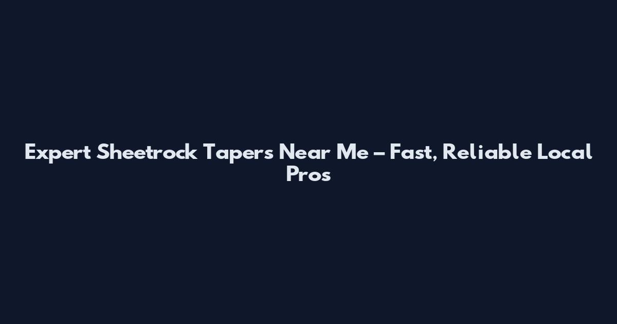 Expert Sheetrock Tapers Near Me – Fast, Reliable Local Pros