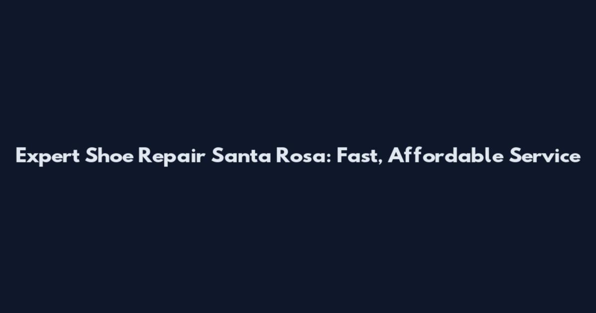 Expert Shoe Repair Santa Rosa: Fast, Affordable Service