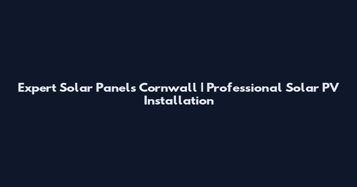 Expert Solar Panels Cornwall | Professional Solar PV Installation