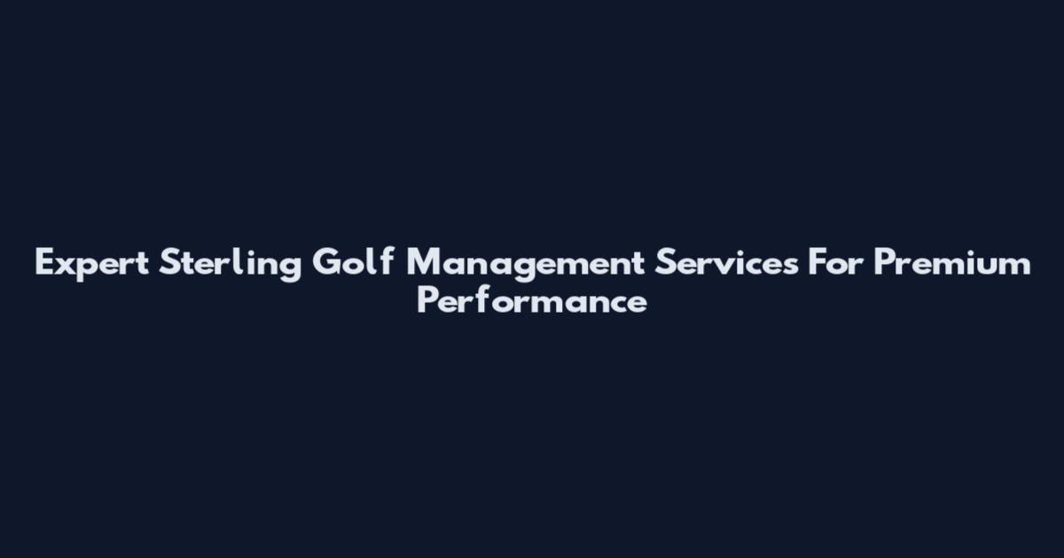 Expert Sterling Golf Management Services For Premium Performance