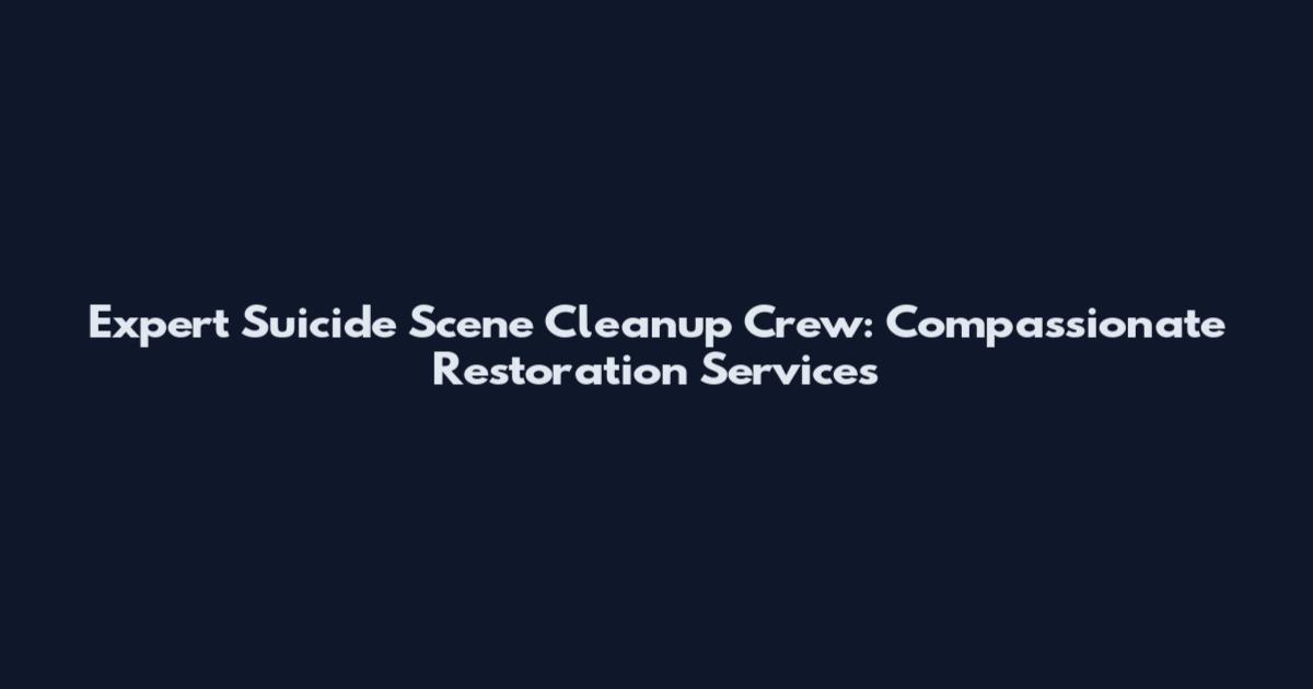 Expert Suicide Scene Cleanup Crew: Compassionate Restoration Services