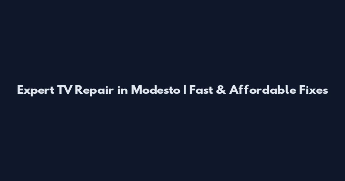 Expert TV Repair in Modesto | Fast & Affordable Fixes