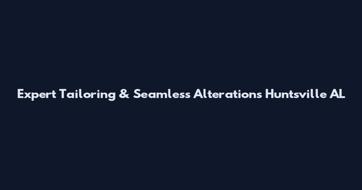 Expert Tailoring & Seamless Alterations Huntsville AL