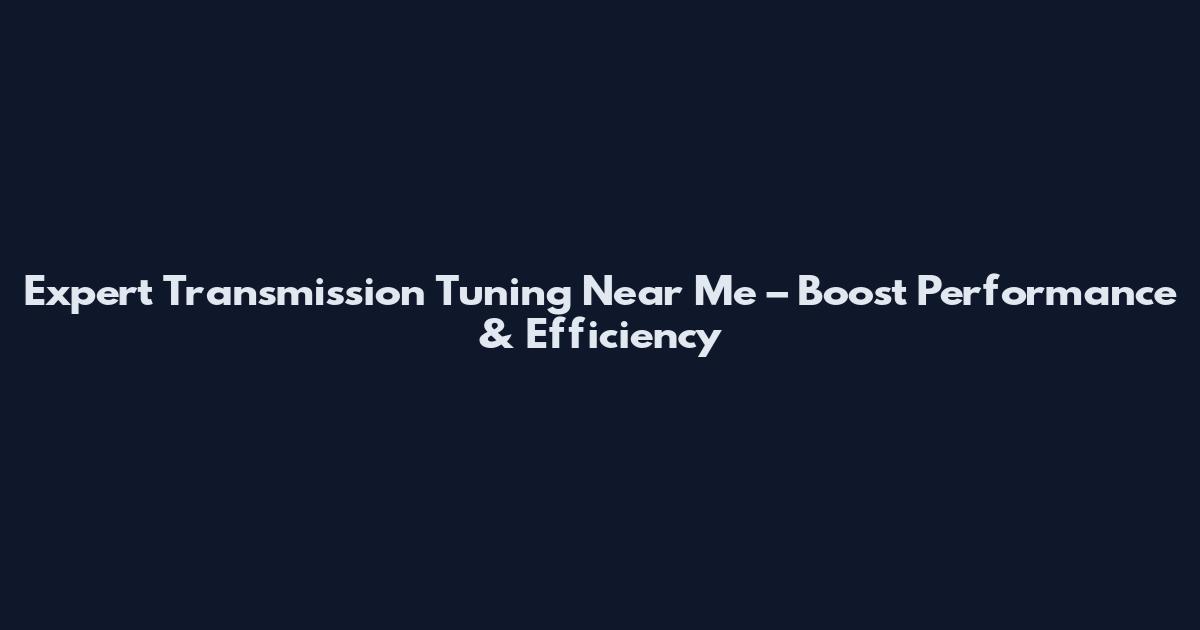 Expert Transmission Tuning Near Me – Boost Performance & Efficiency