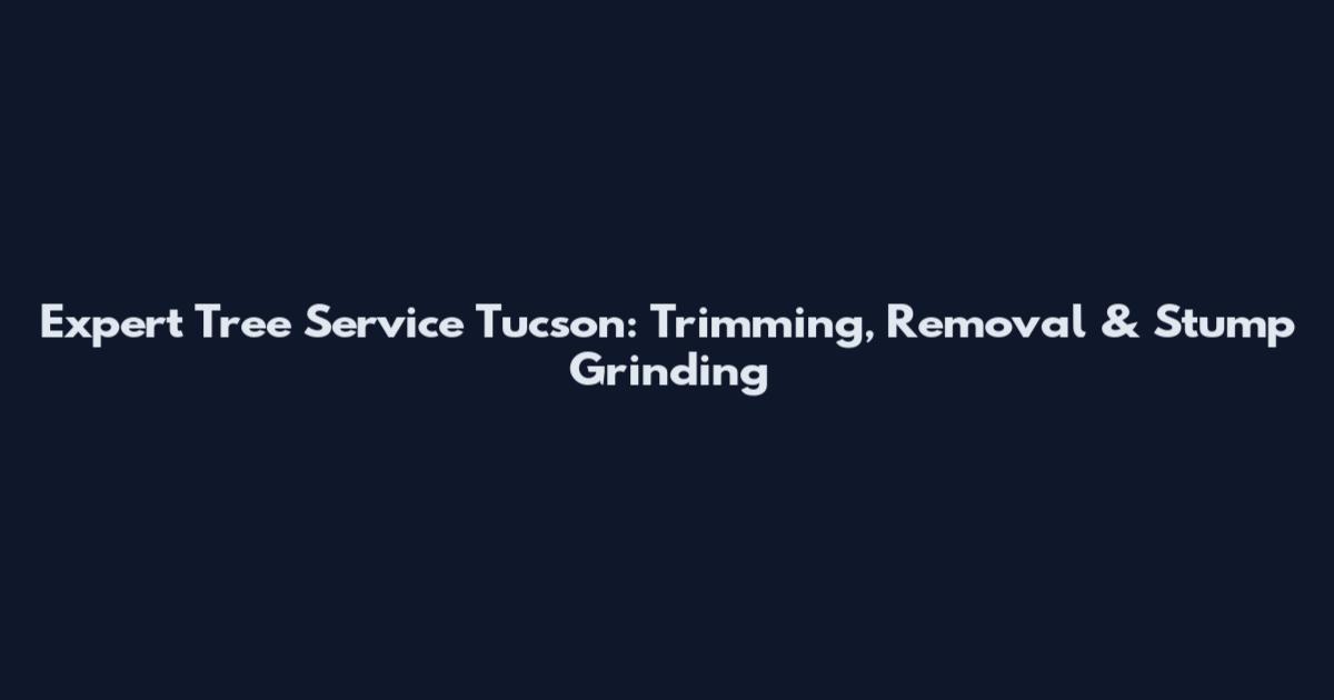 Expert Tree Service Tucson: Trimming, Removal & Stump Grinding