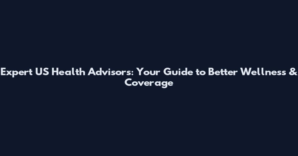 Expert US Health Advisors: Your Guide to Better Wellness & Coverage