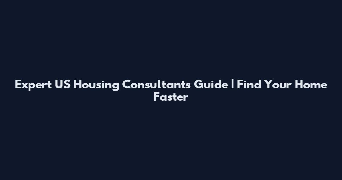 Expert US Housing Consultants Guide | Find Your Home Faster