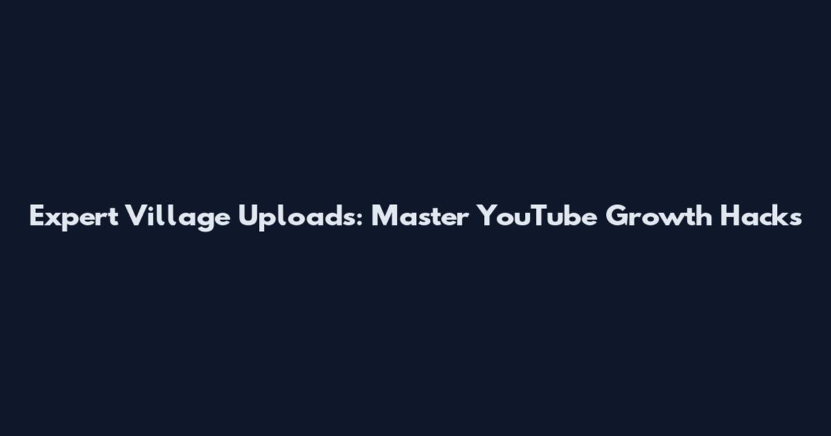Expert Village Uploads: Master YouTube Growth Hacks