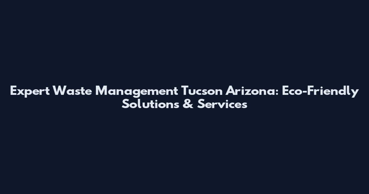Expert Waste Management Tucson Arizona: Eco-Friendly Solutions & Services