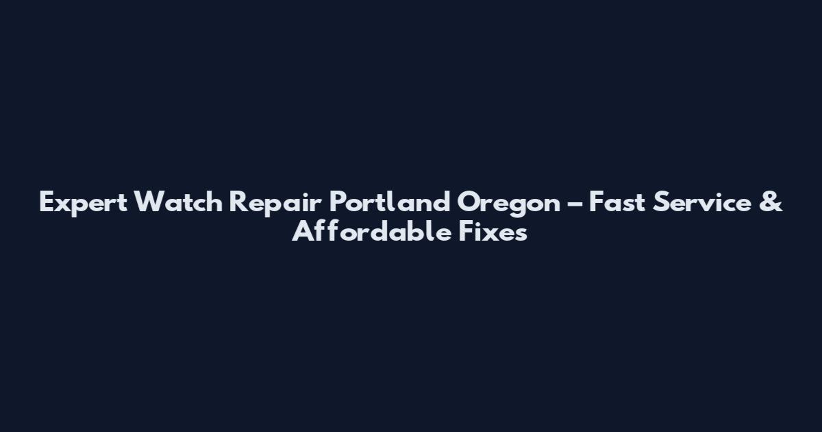 Expert Watch Repair Portland Oregon – Fast Service & Affordable Fixes