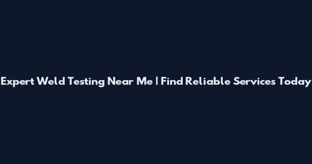 Expert Weld Testing Near Me | Find Reliable Services Today